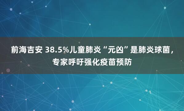 前海吉安 38.5%儿童肺炎“元凶”是肺炎球菌，专家呼吁强化疫苗预防
