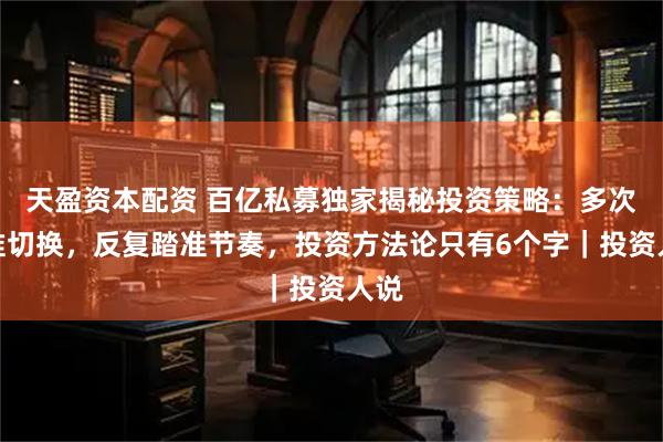 天盈资本配资 百亿私募独家揭秘投资策略：多次精准切换，反复踏准节奏，投资方法论只有6个字｜投资人说