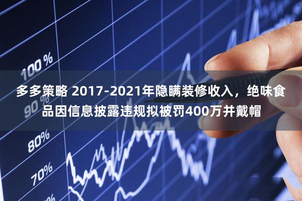 多多策略 2017-2021年隐瞒装修收入，绝味食品因信息披露违规拟被罚400万并戴帽