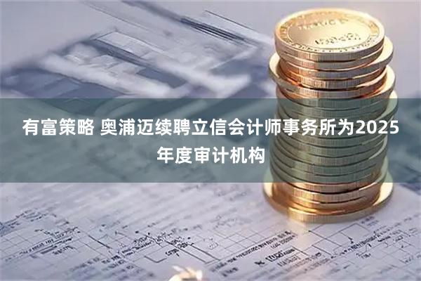 有富策略 奥浦迈续聘立信会计师事务所为2025年度审计机构