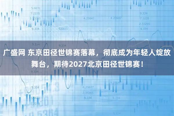 广盛网 东京田径世锦赛落幕，彻底成为年轻人绽放舞台，期待2027北京田径世锦赛！