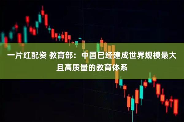 一片红配资 教育部：中国已经建成世界规模最大且高质量的教育体系