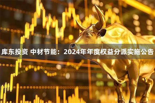 库东投资 中材节能：2024年年度权益分派实施公告