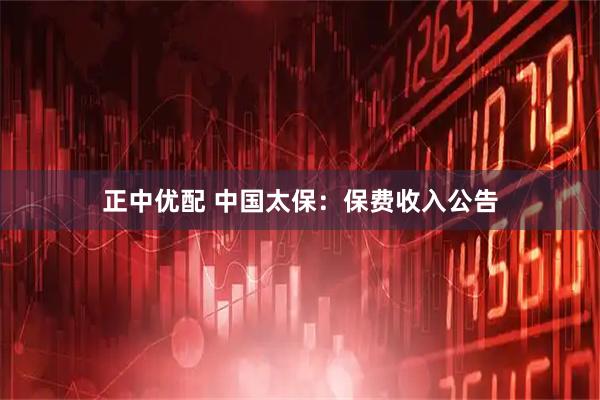 正中优配 中国太保：保费收入公告