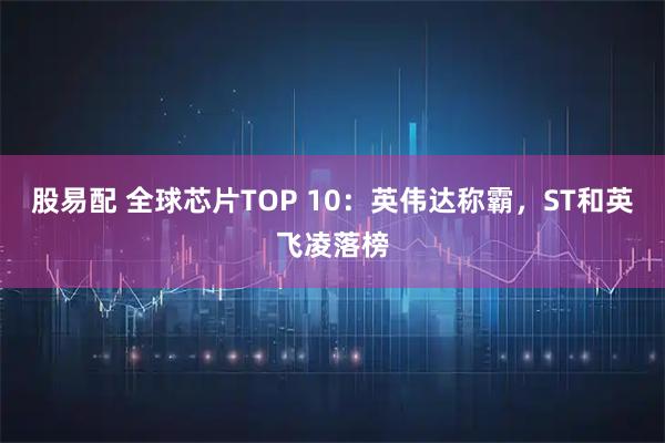 股易配 全球芯片TOP 10：英伟达称霸，ST和英飞凌落榜