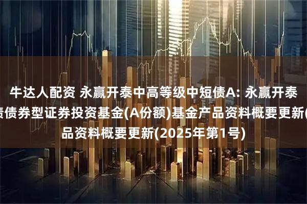 牛达人配资 永赢开泰中高等级中短债A: 永赢开泰中高等级中短债债券型证券投资基金(A份额)基金产品资料概要更新(2025年第1号)
