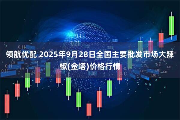 领航优配 2025年9月28日全国主要批发市场大辣椒(金塔)价格行情