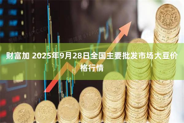 财富加 2025年9月28日全国主要批发市场大豆价格行情