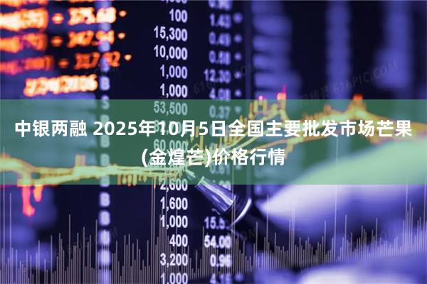 中银两融 2025年10月5日全国主要批发市场芒果(金煌芒)价格行情