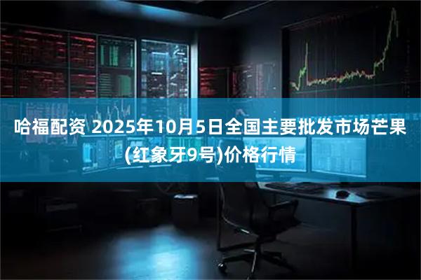 哈福配资 2025年10月5日全国主要批发市场芒果(红象牙9号)价格行情