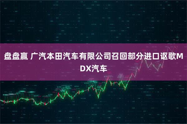 盘盘赢 广汽本田汽车有限公司召回部分进口讴歌MDX汽车