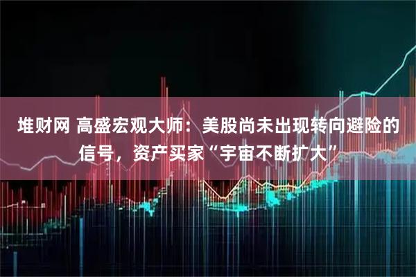 堆财网 高盛宏观大师：美股尚未出现转向避险的信号，资产买家“宇宙不断扩大”