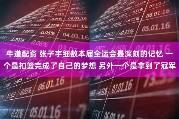 牛道配资 张子宇细数本届全运会最深刻的记忆 一个是扣篮完成了自己的梦想 另外一个是拿到了冠军