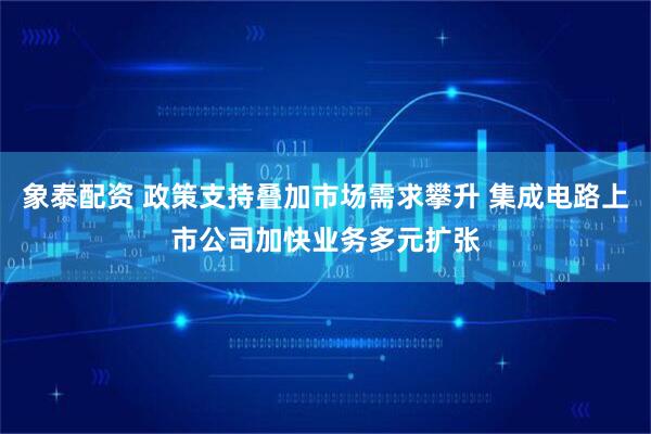 象泰配资 政策支持叠加市场需求攀升 集成电路上市公司加快业务多元扩张