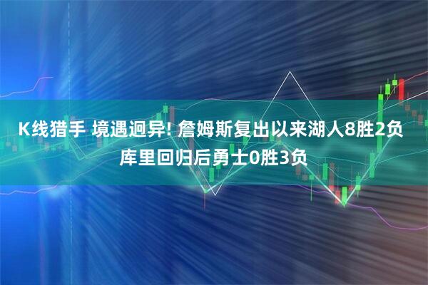 K线猎手 境遇迥异! 詹姆斯复出以来湖人8胜2负 库里回归后勇士0胜3负