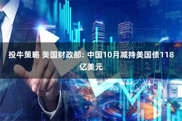 投牛策略 美国财政部: 中国10月减持美国债118亿美元