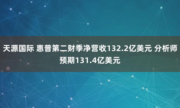 天源国际 惠普第二财季净营收132.2亿美元 分析师预期131.4亿美元