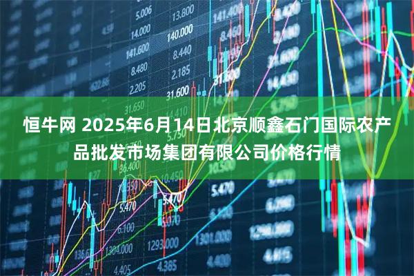 恒牛网 2025年6月14日北京顺鑫石门国际农产品批发市场集团有限公司价格行情