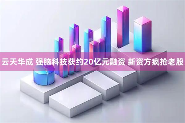 云天华成 强脑科技获约20亿元融资 新资方疯抢老股