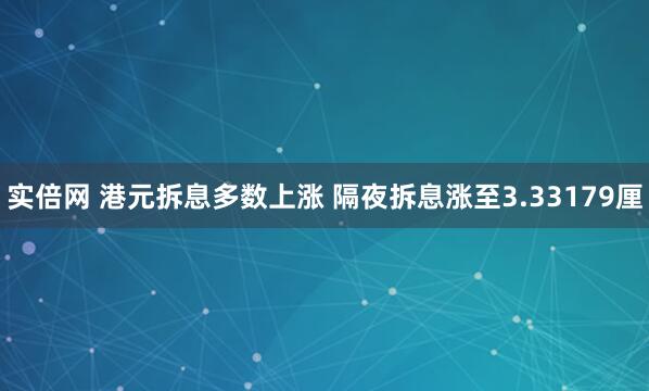 实倍网 港元拆息多数上涨 隔夜拆息涨至3.33179厘
