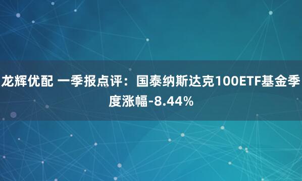 龙辉优配 一季报点评：国泰纳斯达克100ETF基金季度涨幅-8.44%