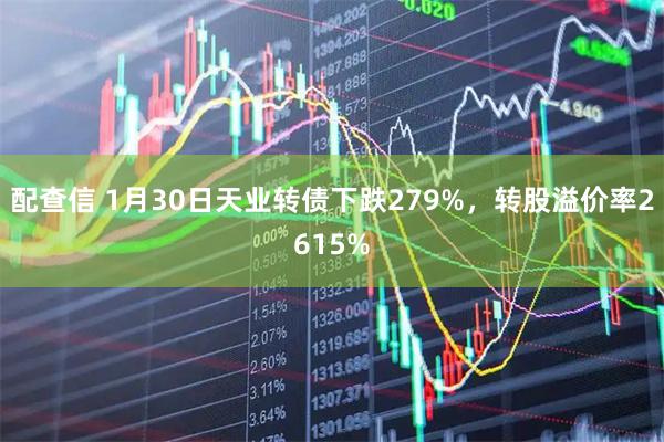 配查信 1月30日天业转债下跌279%，转股溢价率2615%