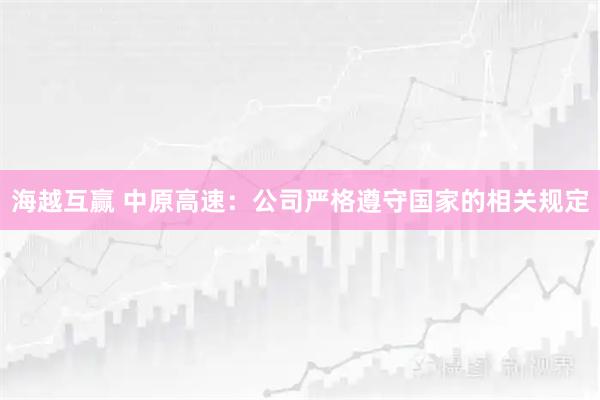 海越互赢 中原高速：公司严格遵守国家的相关规定