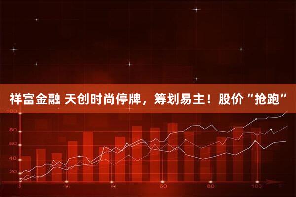 祥富金融 天创时尚停牌，筹划易主！股价“抢跑”