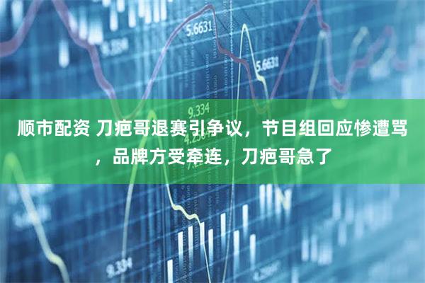 顺市配资 刀疤哥退赛引争议，节目组回应惨遭骂，品牌方受牵连，刀疤哥急了