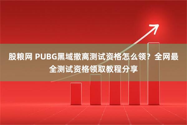 股粮网 PUBG黑域撤离测试资格怎么领？全网最全测试资格领取教程分享