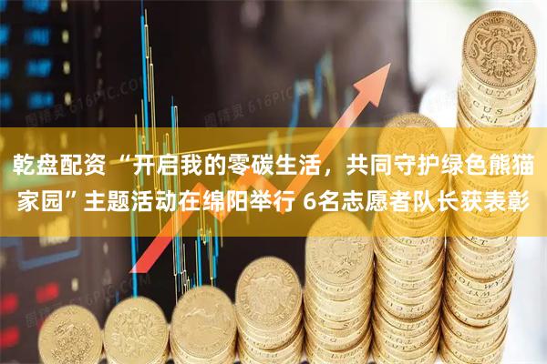 乾盘配资 “开启我的零碳生活，共同守护绿色熊猫家园”主题活动在绵阳举行 6名志愿者队长获表彰