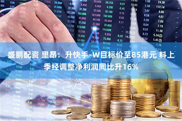 盛鹏配资 里昂：升快手-W目标价至85港元 料上季经调整净利润同比升16%